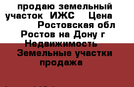 продаю земельный участок (ИЖС) › Цена ­ 550 000 - Ростовская обл., Ростов-на-Дону г. Недвижимость » Земельные участки продажа   